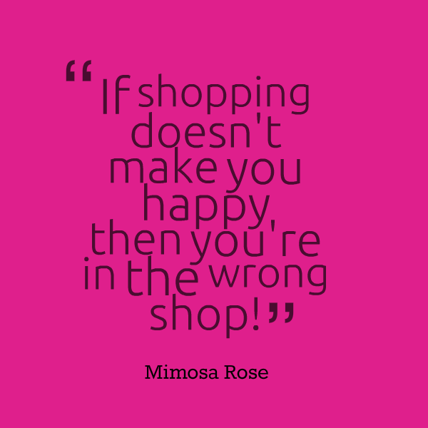 If shopping doesn't make you happy, then you're in the wrong shop